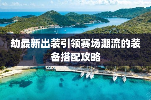 劫最新出装引领赛场潮流的装备搭配攻略