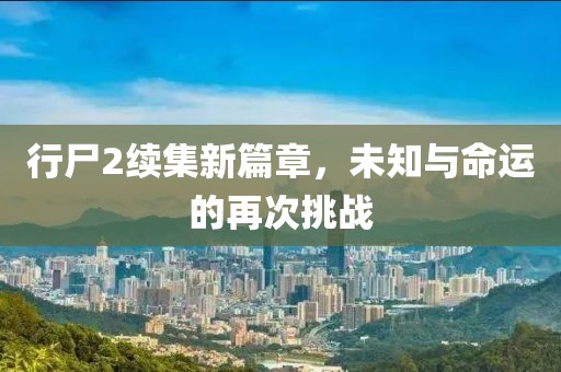 行尸2续集新篇章，未知与命运的再次挑战