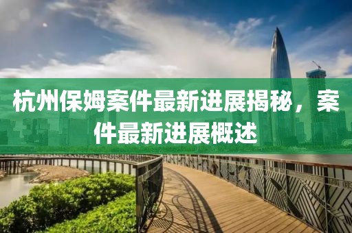 杭州保姆案件最新进展揭秘，案件最新进展概述