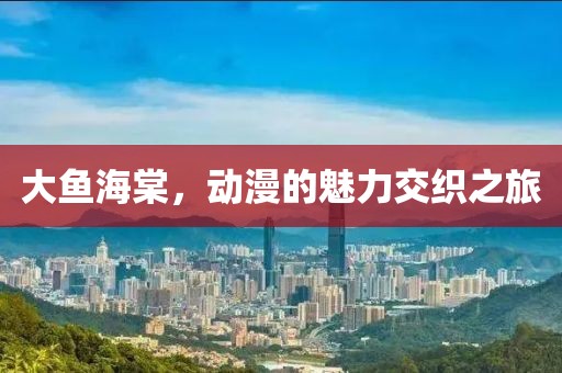 大鱼海棠，动漫的魅力交织之旅