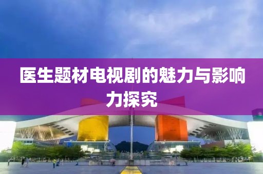 医生题材电视剧的魅力与影响力探究