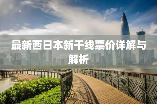 最新西日本新干线票价详解与解析