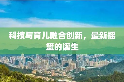科技与育儿融合创新，最新摇篮的诞生