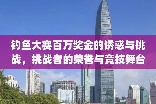 钓鱼大赛百万奖金的诱惑与挑战，挑战者的荣誉与竞技舞台