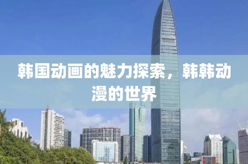 韩国动画的魅力探索，韩韩动漫的世界