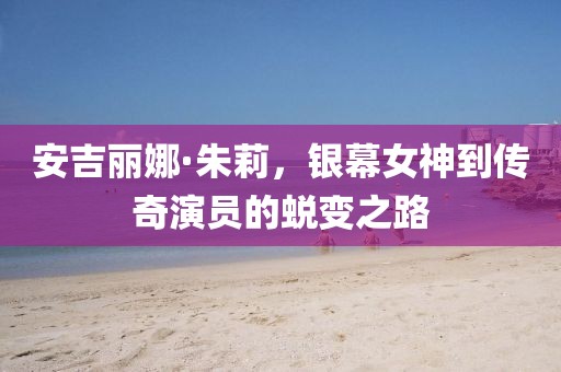 安吉丽娜·朱莉，银幕女神到传奇演员的蜕变之路