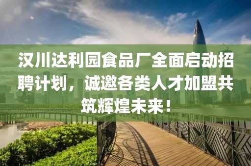 汉川达利园食品厂全面启动招聘计划，诚邀各类人才加盟共筑辉煌未来！