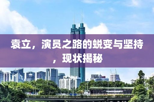 袁立，演员之路的蜕变与坚持，现状揭秘