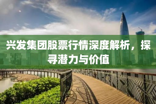 兴发集团股票行情深度解析，探寻潜力与价值