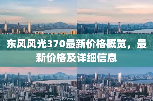 东风风光370最新价格概览，最新价格及详细信息