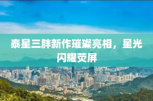 泰星三胖新作璀璨亮相，星光闪耀荧屏