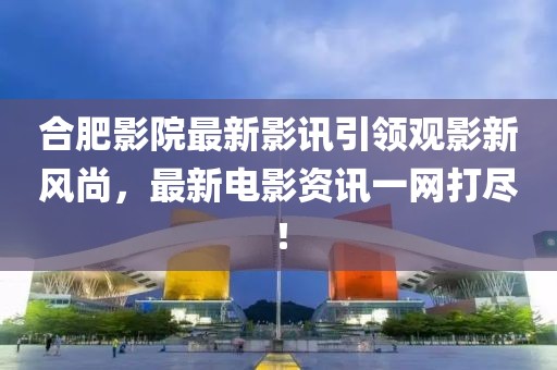 合肥影院最新影讯引领观影新风尚，最新电影资讯一网打尽！