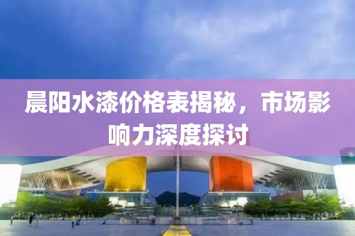 晨阳水漆价格表揭秘，市场影响力深度探讨