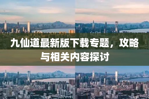 九仙道最新版下载专题，攻略与相关内容探讨
