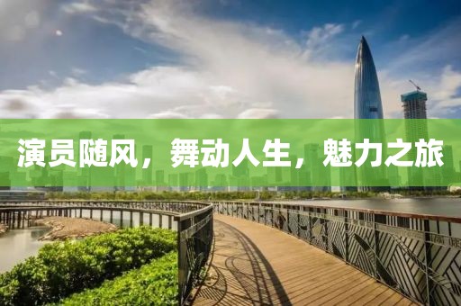 演员随风，舞动人生，魅力之旅