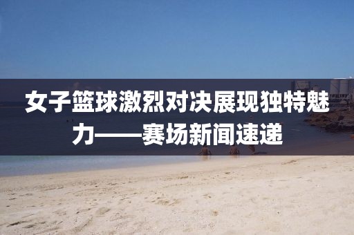 女子篮球激烈对决展现独特魅力——赛场新闻速递