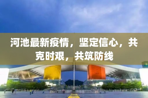 河池最新疫情，坚定信心，共克时艰，共筑防线