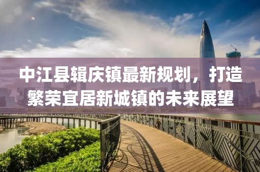 中江县辑庆镇最新规划，打造繁荣宜居新城镇的未来展望