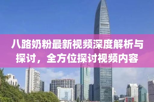 八路奶粉最新视频深度解析与探讨，全方位探讨视频内容