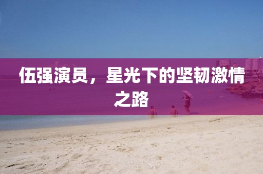 伍强演员，星光下的坚韧激情之路