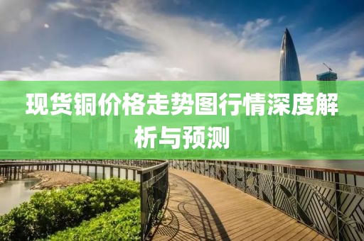 现货铜价格走势图行情深度解析与预测