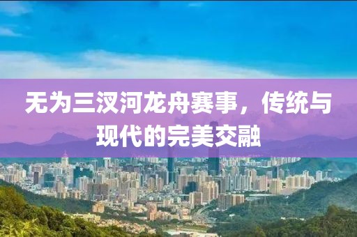无为三汊河龙舟赛事，传统与现代的完美交融