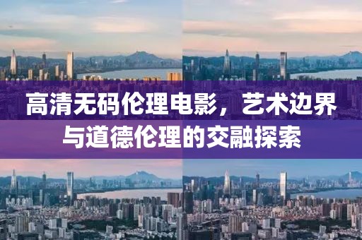 高清无码伦理电影，艺术边界与道德伦理的交融探索