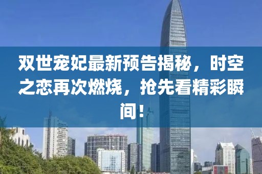 双世宠妃最新预告揭秘，时空之恋再次燃烧，抢先看精彩瞬间！