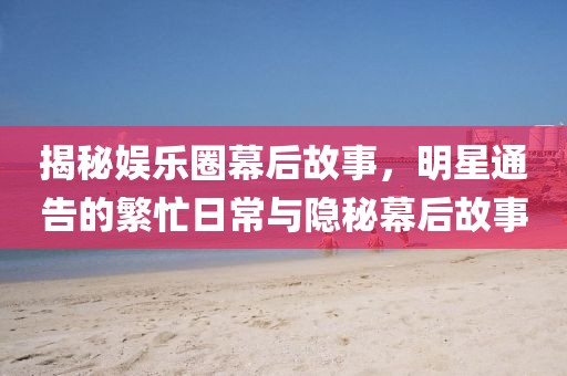 揭秘娱乐圈幕后故事，明星通告的繁忙日常与隐秘幕后故事