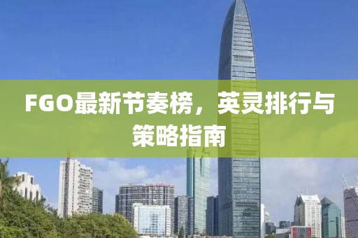 FGO最新节奏榜，英灵排行与策略指南