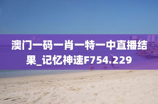 澳门一码一肖一特一中直播结果_记忆神速F754.229