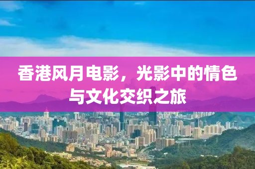 香港风月电影，光影中的情色与文化交织之旅