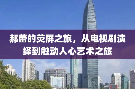 郝蕾的荧屏之旅，从电视剧演绎到触动人心艺术之旅