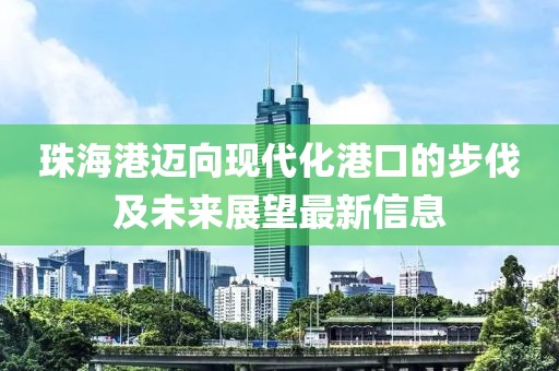 珠海港迈向现代化港口的步伐及未来展望最新信息