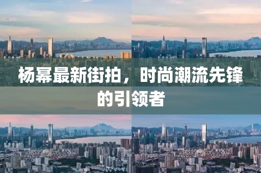 杨幂最新街拍，时尚潮流先锋的引领者