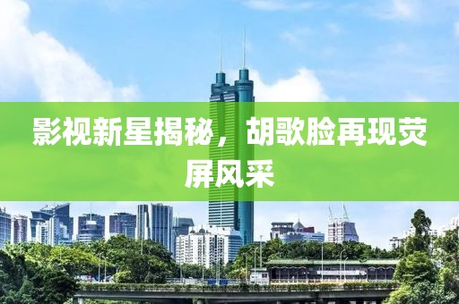 影视新星揭秘，胡歌脸再现荧屏风采