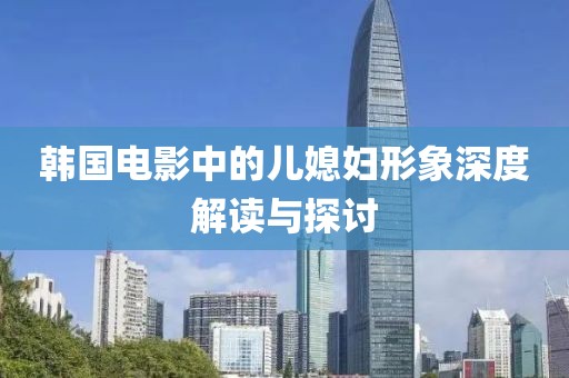 韩国电影中的儿媳妇形象深度解读与探讨