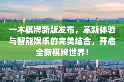 一木棋牌新版发布，革新体验与智能娱乐的完美结合，开启全新棋牌世界！