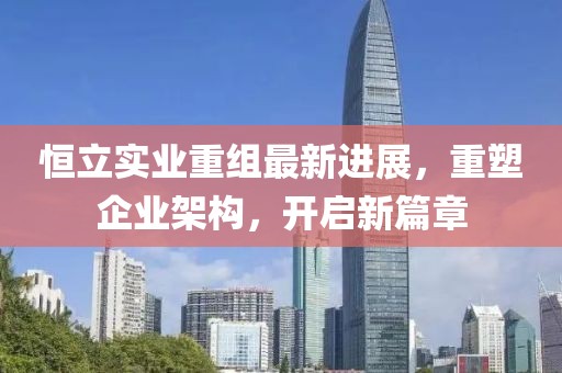 恒立实业重组最新进展，重塑企业架构，开启新篇章