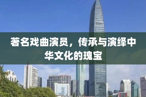 著名戏曲演员，传承与演绎中华文化的瑰宝