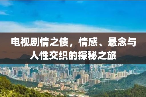 电视剧情之债，情感、悬念与人性交织的探秘之旅