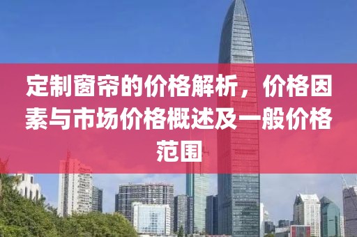 定制窗帘的价格解析，价格因素与市场价格概述及一般价格范围