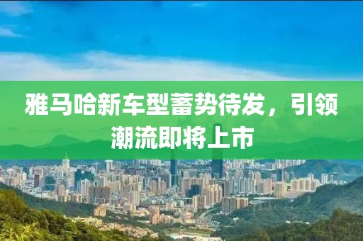 雅马哈新车型蓄势待发，引领潮流即将上市