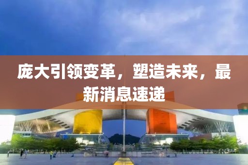庞大引领变革，塑造未来，最新消息速递