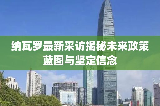 纳瓦罗最新采访揭秘未来政策蓝图与坚定信念
