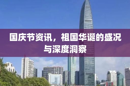 国庆节资讯，祖国华诞的盛况与深度洞察