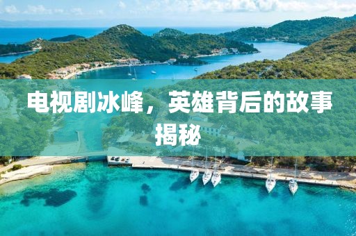 电视剧冰峰，英雄背后的故事揭秘