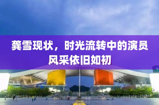 龚雪现状，时光流转中的演员风采依旧如初