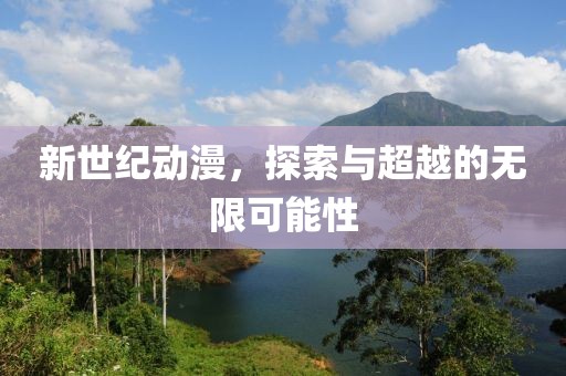 新世纪动漫，探索与超越的无限可能性