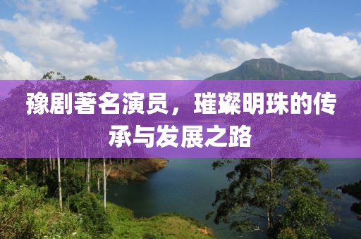 豫剧著名演员，璀璨明珠的传承与发展之路